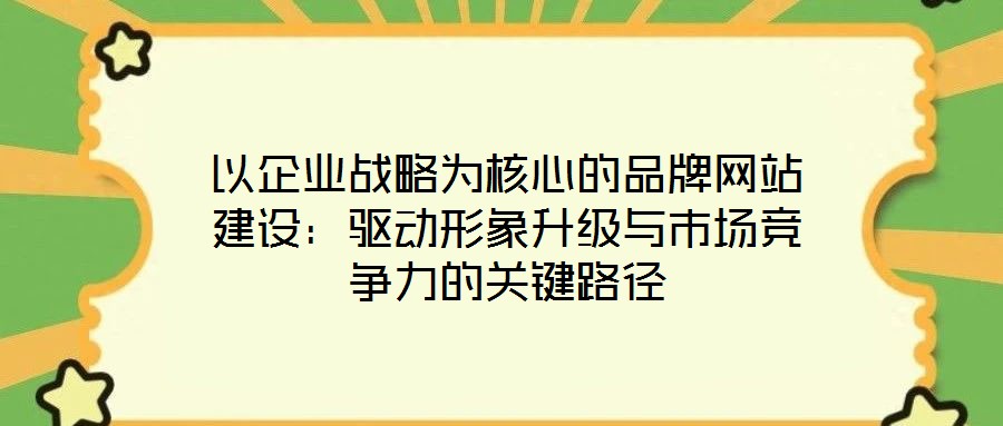 以企業(yè)戰(zhàn)略為核心的品牌網(wǎng)站建設：驅(qū)動形象升級與市場競爭力的關(guān)鍵路徑