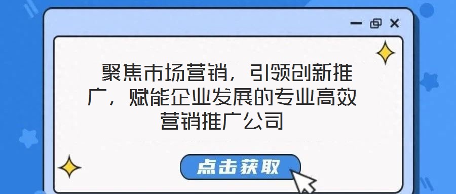  聚焦市場營銷，引領創新推廣，賦能企業發展的專業高效營銷推廣公司