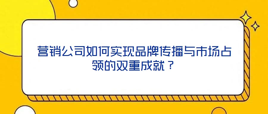 營(yíng)銷(xiāo)公司如何實(shí)現(xiàn)品牌傳播與市場(chǎng)占領(lǐng)的雙重成就？