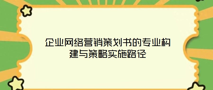 企業(yè)網(wǎng)絡(luò)營銷策劃書的專業(yè)構(gòu)建與策略實(shí)施路徑