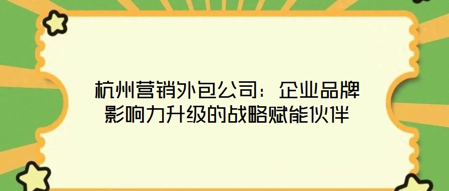杭州營銷外包公司：企業品牌影響力升級的戰略賦能伙伴