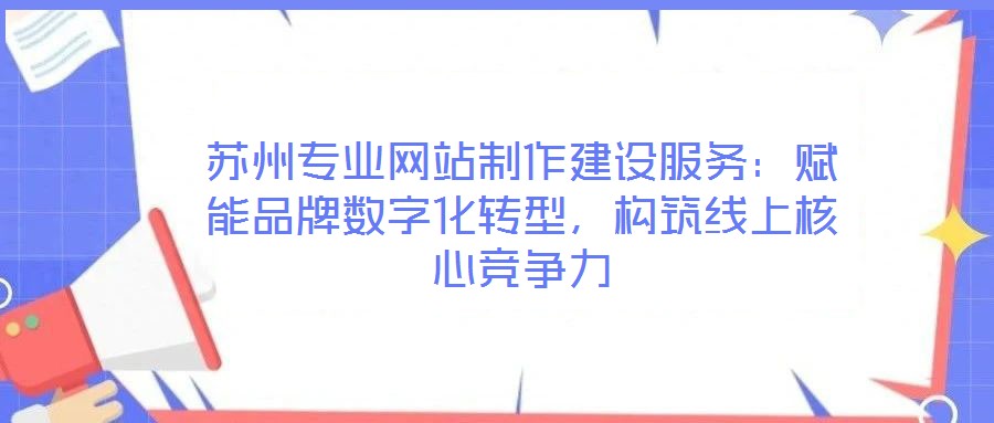 蘇州專業網站制作建設服務：賦能品牌數字化轉型，構筑線上核心競爭力
