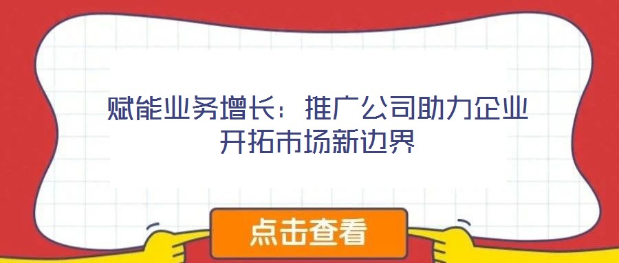 賦能業(yè)務(wù)增長：推廣公司助力企業(yè)開拓市場新邊界