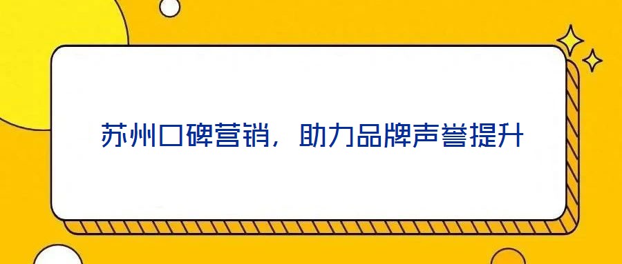 蘇州口碑營銷，助力品牌聲譽提升