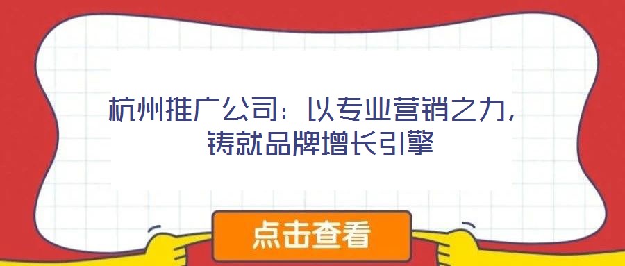 杭州推廣公司：以專業營銷之力，鑄就品牌增長引擎