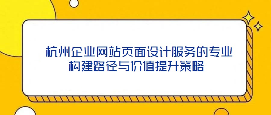  杭州企業網站頁面設計服務的專業構建路徑與價值提升策略