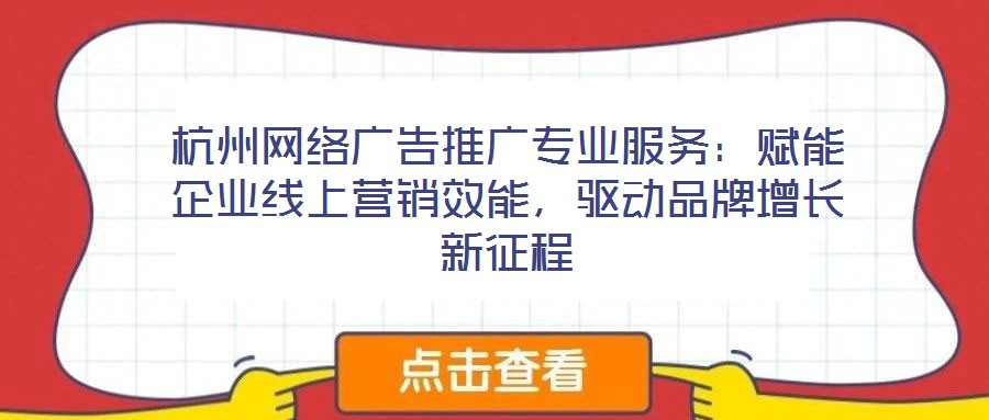 杭州網絡廣告推廣專業服務：賦能企業線上營銷效能，驅動品牌增長新征程