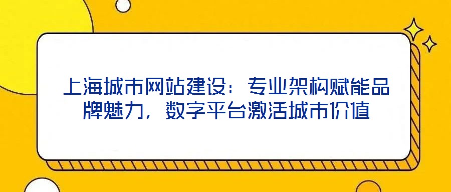上海城市網(wǎng)站建設(shè)：專業(yè)架構(gòu)賦能品牌魅力，數(shù)字平臺(tái)激活城市價(jià)值