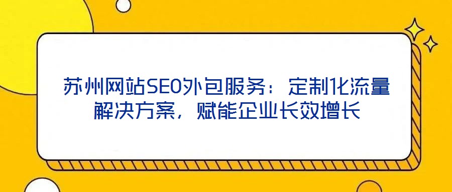 蘇州網(wǎng)站SEO外包服務(wù)：定制化流量解決方案，賦能企業(yè)長效增長
