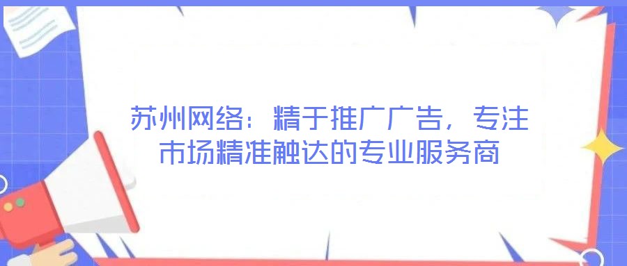 蘇州網絡：精于推廣廣告，專注市場精準觸達的專業服務商