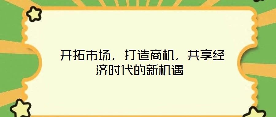  開拓市場(chǎng)，打造商機(jī)，共享經(jīng)濟(jì)時(shí)代的新機(jī)遇