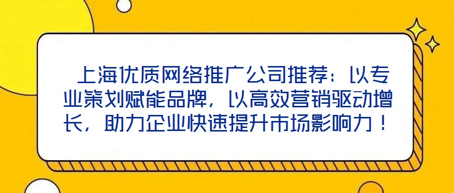  上海優(yōu)質(zhì)網(wǎng)絡(luò)推廣公司推薦：以專業(yè)策劃賦能品牌，以高效營(yíng)銷驅(qū)動(dòng)增長(zhǎng)，助力企業(yè)快速提升市場(chǎng)影響力！