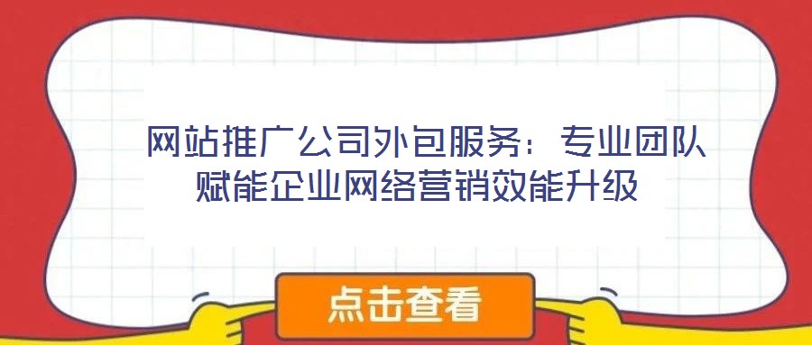  網(wǎng)站推廣公司外包服務(wù)：專(zhuān)業(yè)團(tuán)隊(duì)賦能企業(yè)網(wǎng)絡(luò)營(yíng)銷(xiāo)效能升級(jí)