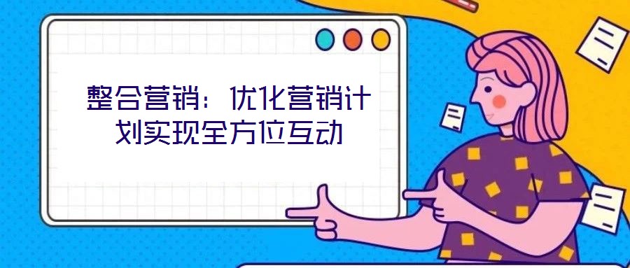 整合營(yíng)銷：優(yōu)化營(yíng)銷計(jì)劃實(shí)現(xiàn)全方位互動(dòng)