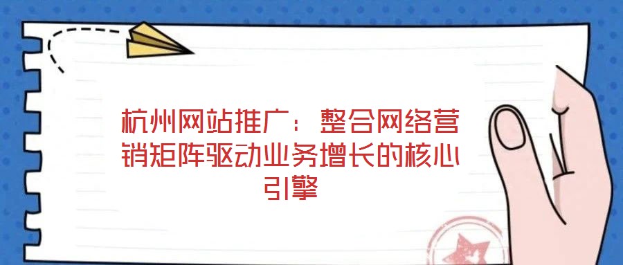 杭州網(wǎng)站推廣：整合網(wǎng)絡(luò)營銷矩陣驅(qū)動業(yè)務(wù)增長的核心引擎
