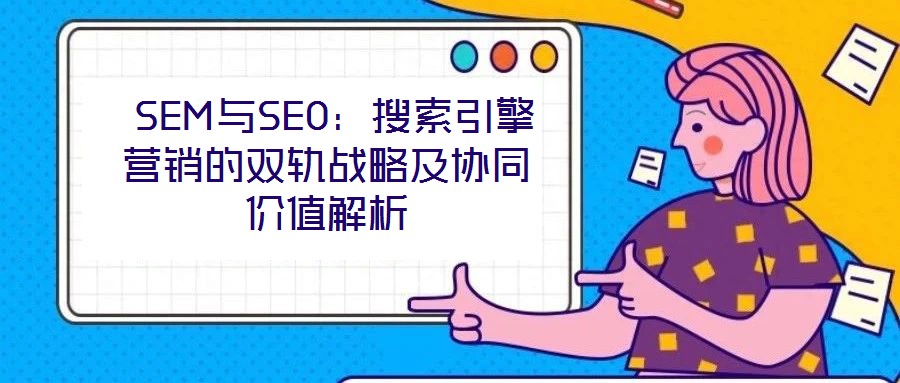  SEM與SEO：搜索引擎營銷的雙軌戰(zhàn)略及協(xié)同價(jià)值解析
