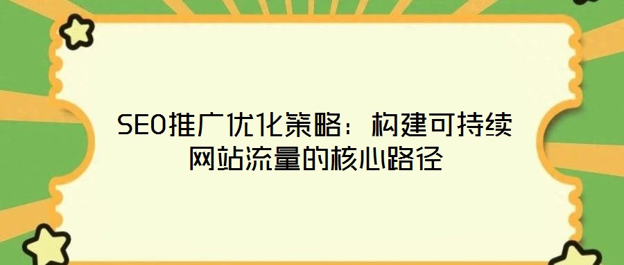 SEO推廣優化策略:構建可持續網站流量的核心路徑