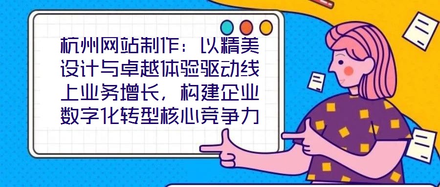 杭州網(wǎng)站制作：以精美設(shè)計與卓越體驗驅(qū)動線上業(yè)務(wù)增長，構(gòu)建企業(yè)數(shù)字化轉(zhuǎn)型核心競爭力