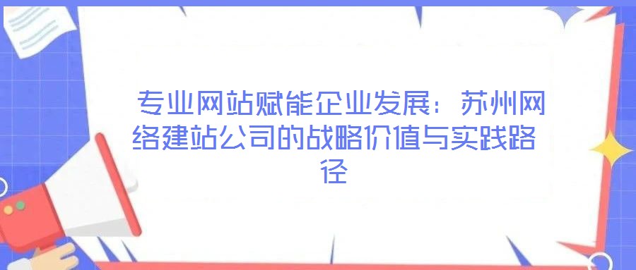  專業網站賦能企業發展：蘇州網絡建站公司的戰略價值與實踐路徑