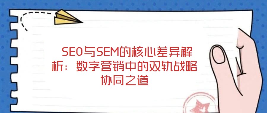  SEO與SEM的核心差異解析：數字營銷中的雙軌戰略協同之道