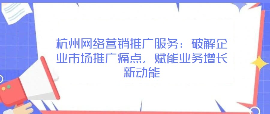 杭州網(wǎng)絡(luò)營銷推廣服務(wù)：破解企業(yè)市場推廣痛點，賦能業(yè)務(wù)增長新動能