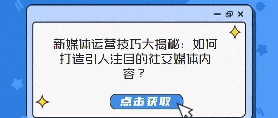 新媒體運營技巧大揭秘：如何打造引人注目的社交媒體內容？