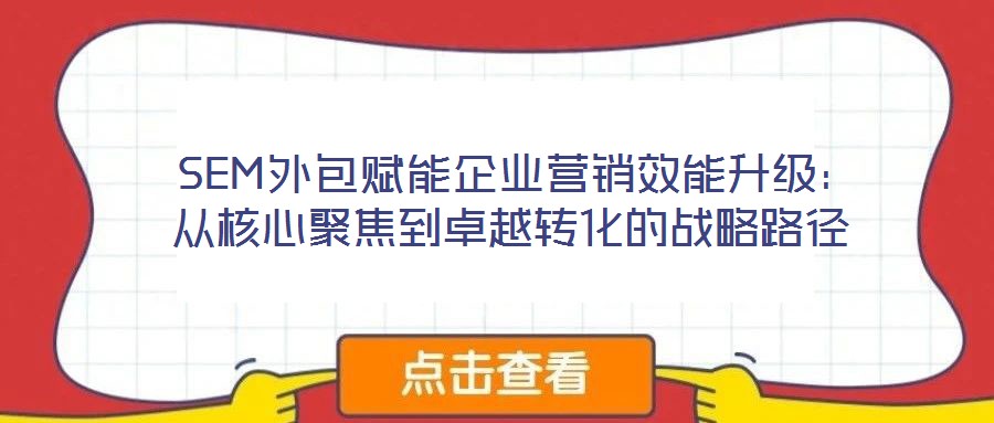  SEM外包賦能企業(yè)營(yíng)銷(xiāo)效能升級(jí)：從核心聚焦到卓越轉(zhuǎn)化的戰(zhàn)略路徑