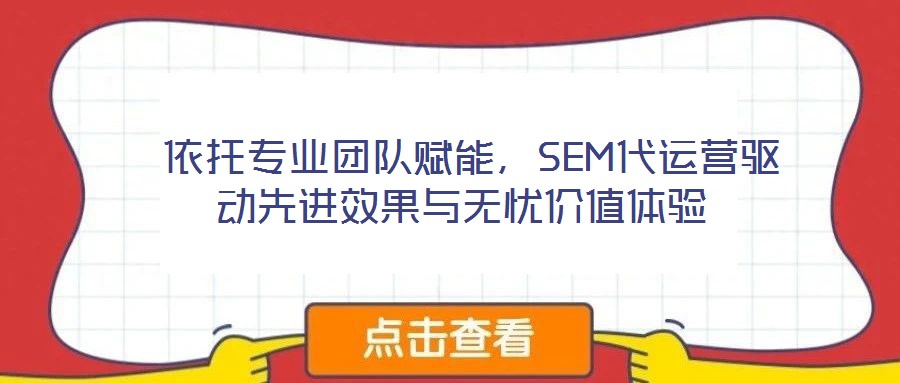  依托專業團隊賦能，SEM代運營驅動先進效果與無憂價值體驗