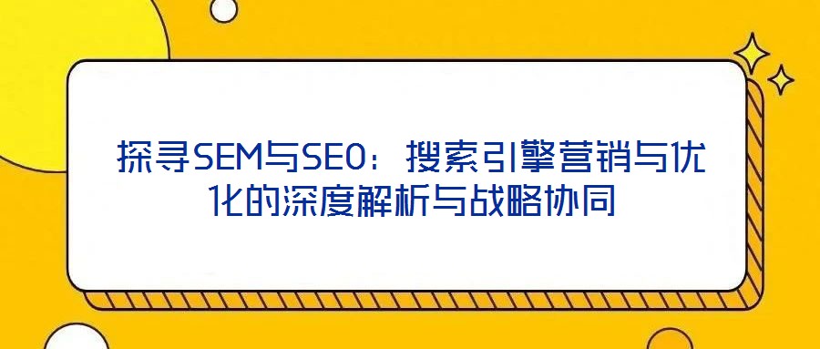 探尋SEM與SEO：搜索引擎營銷與優化的深度解析與戰略協同