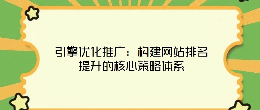 引擎優化推廣：構建網站排名提升的核心策略體系