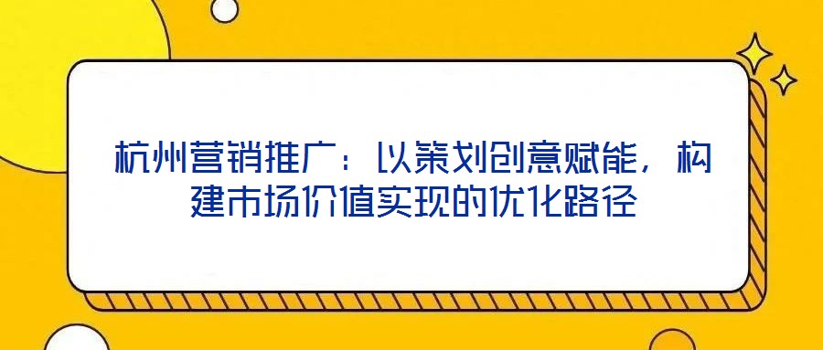 杭州營銷推廣：以策劃創(chuàng)意賦能，構(gòu)建市場價(jià)值實(shí)現(xiàn)的優(yōu)化路徑