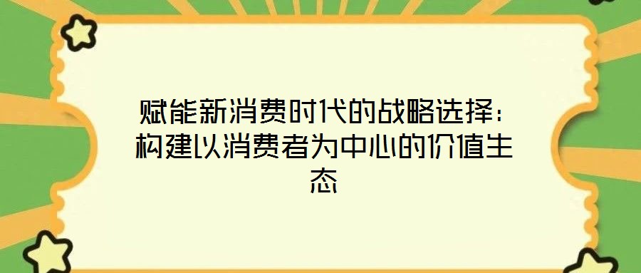 賦能新消費時代的戰略選擇：構建以消費者為中心的價值生態