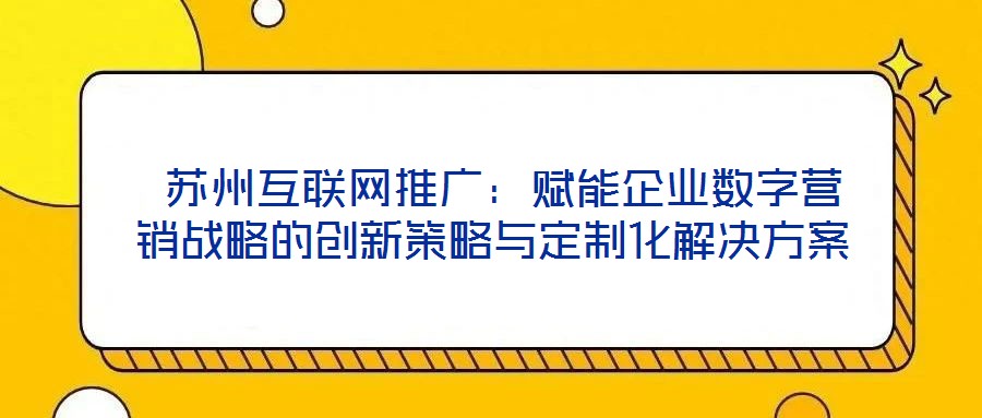  蘇州互聯(lián)網推廣：賦能企業(yè)數字營銷戰(zhàn)略的創(chuàng)新策略與定制化解決方案