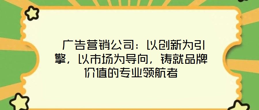  廣告營(yíng)銷公司：以創(chuàng)新為引擎，以市場(chǎng)為導(dǎo)向，鑄就品牌價(jià)值的專業(yè)領(lǐng)航者