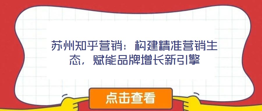 蘇州知乎營銷：構建精準營銷生態，賦能品牌增長新引擎