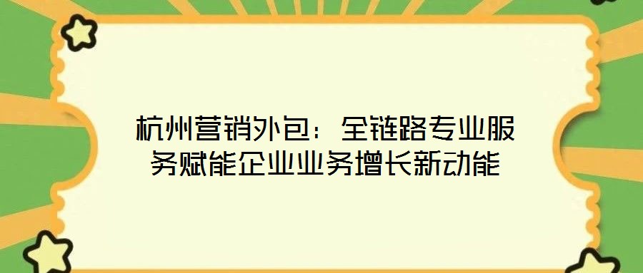 杭州營銷外包:全鏈路專業(yè)服務(wù)賦能企業(yè)業(yè)務(wù)增長新動能