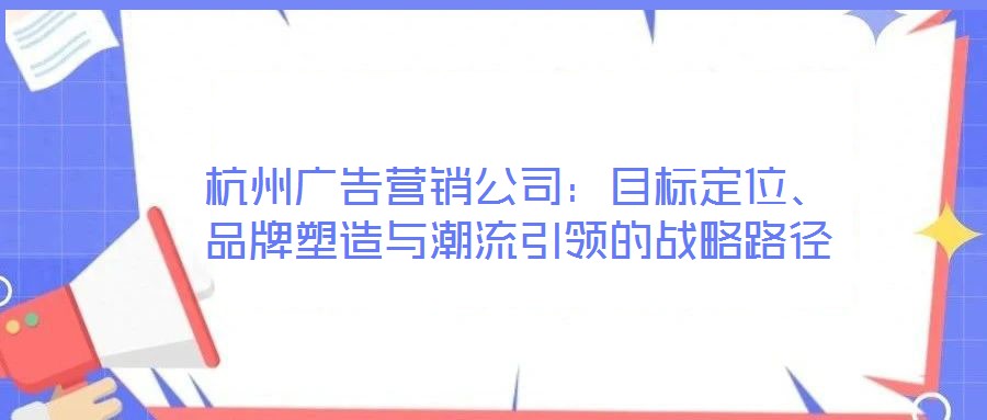 杭州廣告營銷公司：目標定位、品牌塑造與潮流引領的戰略路徑