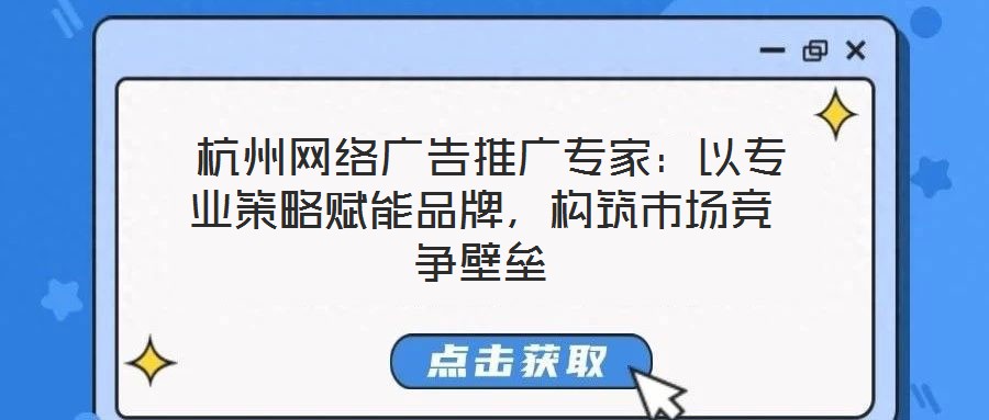  杭州網絡廣告推廣專家：以專業策略賦能品牌，構筑市場競爭壁壘