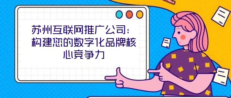 蘇州互聯網推廣公司:構建您的數字化品牌核心競爭力