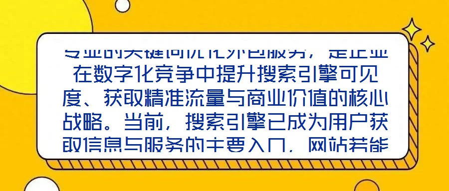 專(zhuān)業(yè)的關(guān)鍵詞優(yōu)化外包服務(wù)，是企業(yè)在數(shù)字化競(jìng)爭(zhēng)中提升搜索引擎可見(jiàn)度、獲取精準(zhǔn)流量與商業(yè)價(jià)值的核心戰(zhàn)略。當(dāng)前，搜索引擎已成為用戶(hù)獲取信息與服務(wù)的主要入口，網(wǎng)站若能在