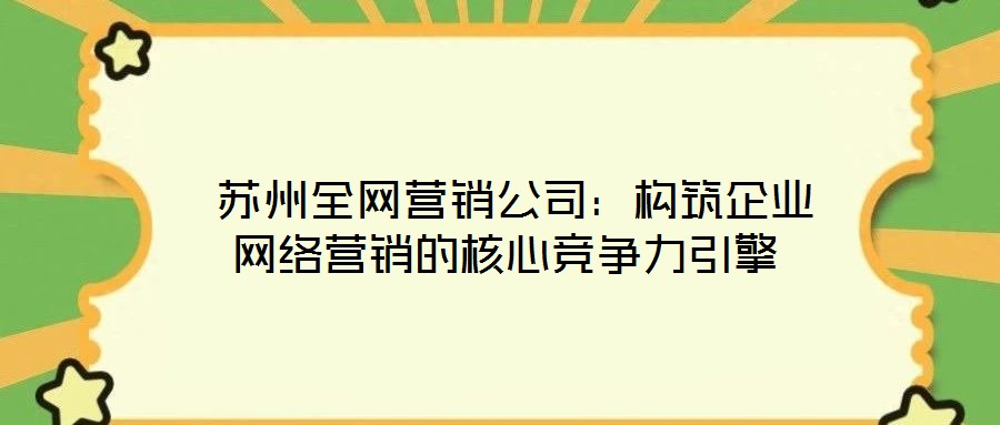  蘇州全網(wǎng)營銷公司：構筑企業(yè)網(wǎng)絡營銷的核心競爭力引擎