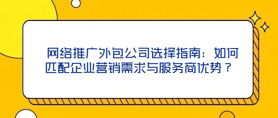  網絡推廣外包公司選擇指南：如何匹配企業營銷需求與服務商優勢？