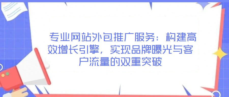  專業(yè)網(wǎng)站外包推廣服務(wù)：構(gòu)建高效增長引擎，實(shí)現(xiàn)品牌曝光與客戶流量的雙重突破