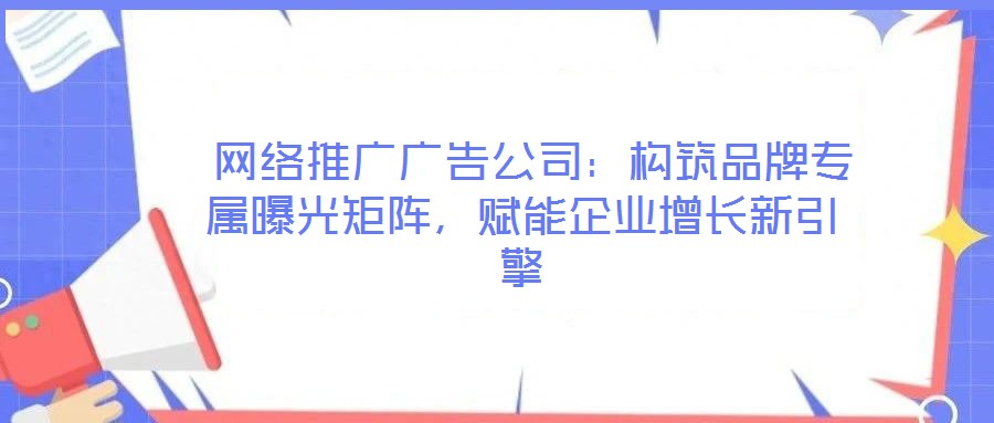  網絡推廣廣告公司：構筑品牌專屬曝光矩陣，賦能企業增長新引擎
