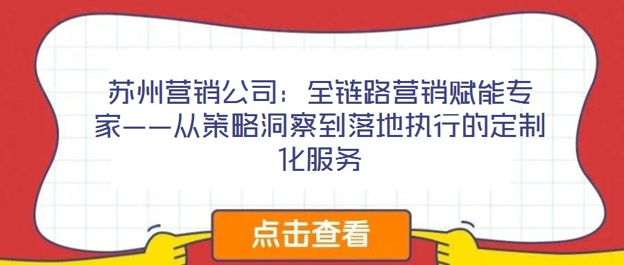 蘇州營(yíng)銷公司：全鏈路營(yíng)銷賦能專家——從策略洞察到落地執(zhí)行的定制化服務(wù)