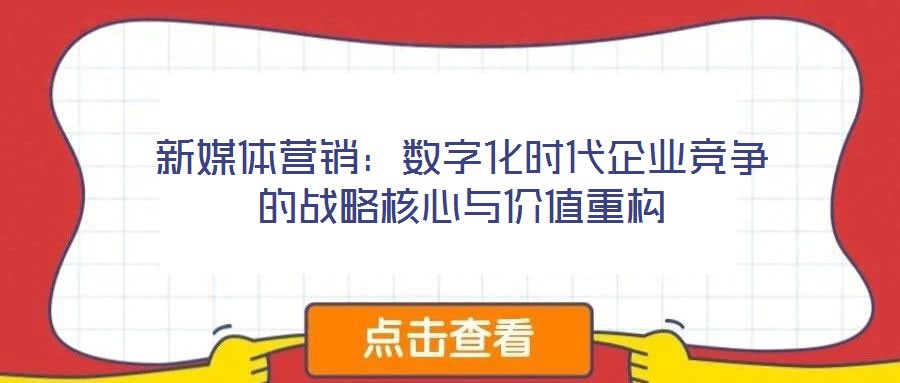 新媒體營(yíng)銷(xiāo)：數(shù)字化時(shí)代企業(yè)競(jìng)爭(zhēng)的戰(zhàn)略核心與價(jià)值重構(gòu)