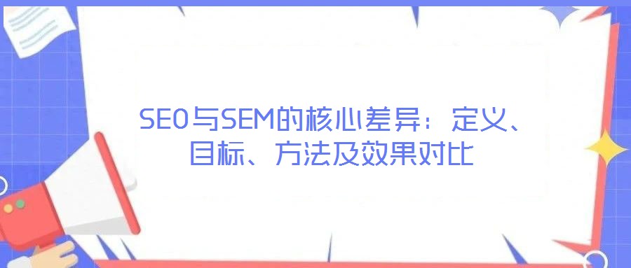  SEO與SEM的核心差異：定義、目標、方法及效果對比