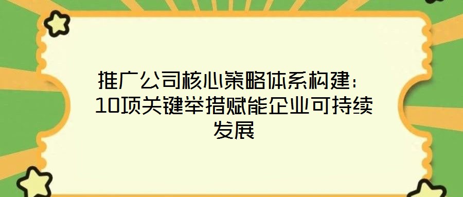 推廣公司核心策略體系構(gòu)建：10項(xiàng)關(guān)鍵舉措賦能企業(yè)可持續(xù)發(fā)展