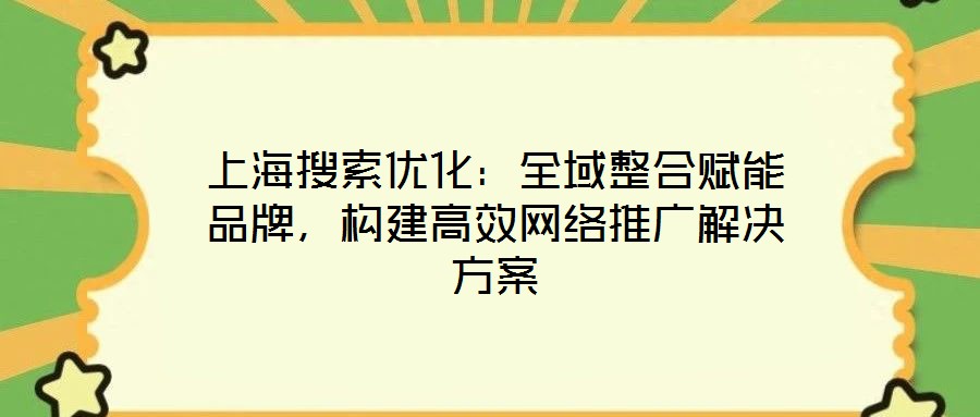 上海搜索優化：全域整合賦能品牌，構建高效網絡推廣解決方案