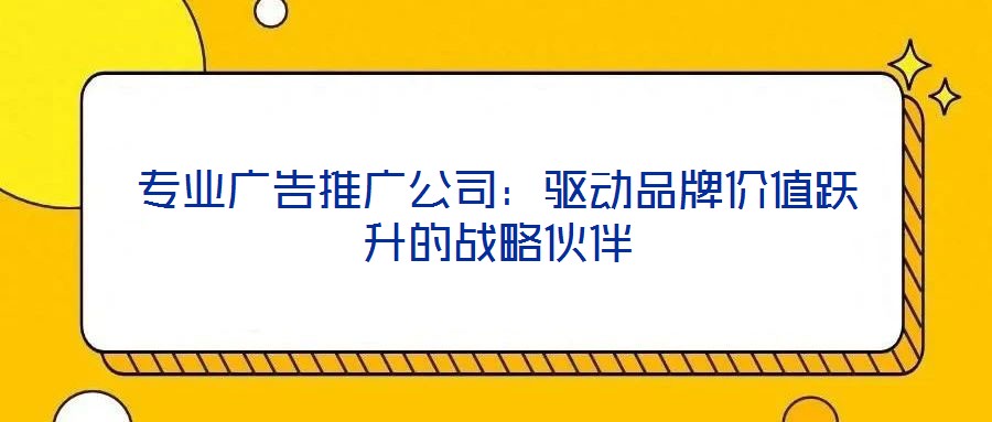 專業廣告推廣公司：驅動品牌價值躍升的戰略伙伴